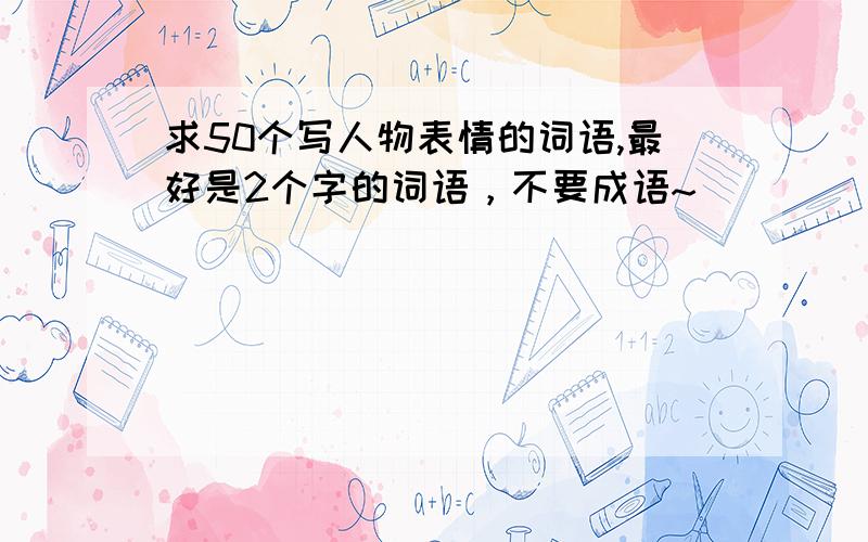 求50个写人物表情的词语,最好是2个字的词语，不要成语~