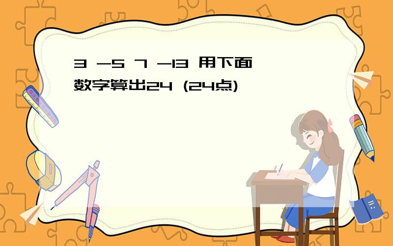 3 -5 7 -13 用下面数字算出24 (24点)