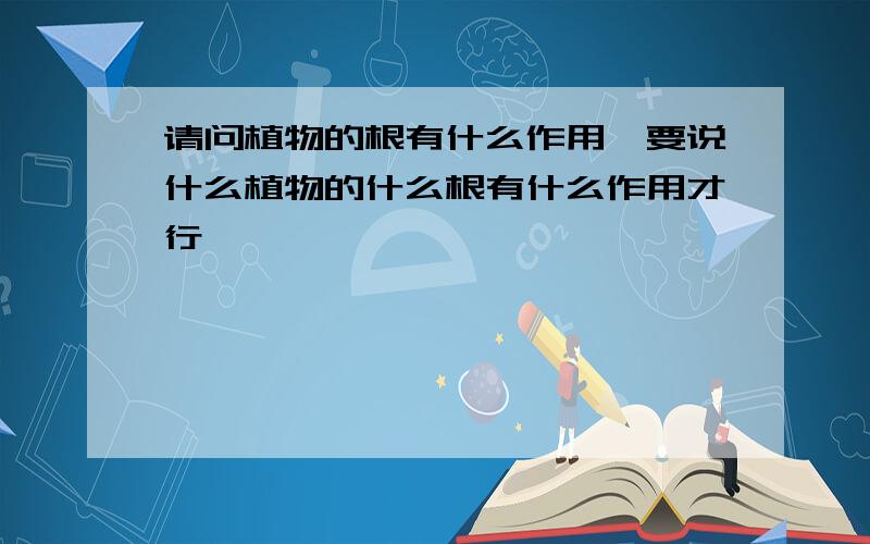 请问植物的根有什么作用,要说什么植物的什么根有什么作用才行