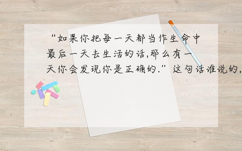 “如果你把每一天都当作生命中最后一天去生活的话,那么有一天你会发现你是正确的.”这句话谁说的,真是误人误己,我正是一直把“即将死去”作为人生箴言,日复一日的吃喝玩吃喝玩吃喝