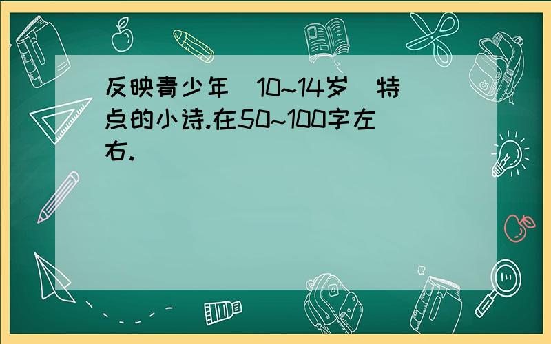 反映青少年（10~14岁）特点的小诗.在50~100字左右.