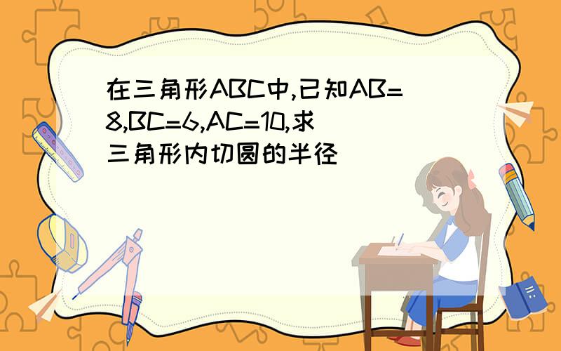 在三角形ABC中,已知AB=8,BC=6,AC=10,求三角形内切圆的半径