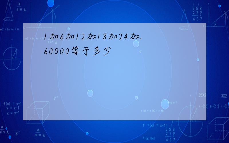 1加6加12加18加24加.60000等于多少