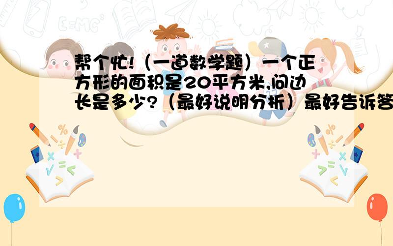 帮个忙!（一道数学题）一个正方形的面积是20平方米,问边长是多少?（最好说明分析）最好告诉答案