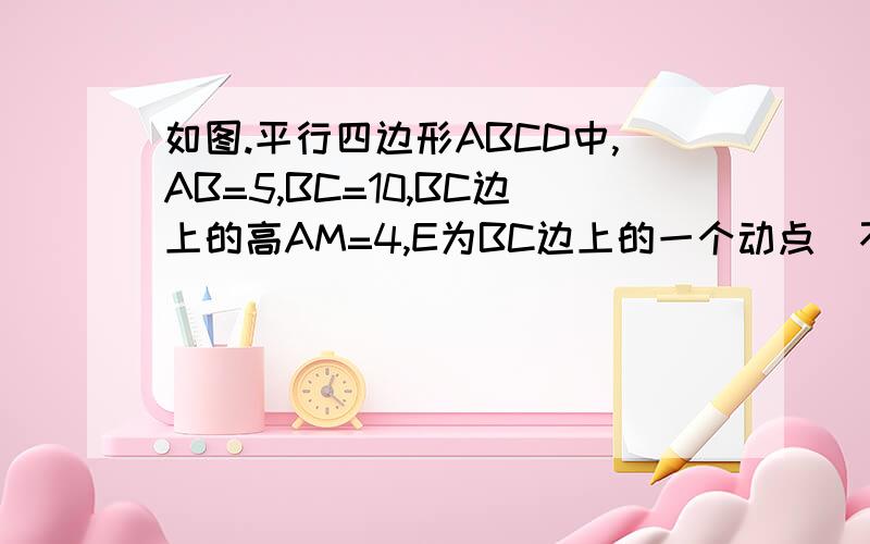 如图.平行四边形ABCD中,AB=5,BC=10,BC边上的高AM=4,E为BC边上的一个动点（不与BC重合）过E做直线AB的垂线,垂足为F,FE与DC的延长线相交与点G,连接DE、DF.设BE=x,三角形DEF的面积为Y,请求出Y和X之间的函