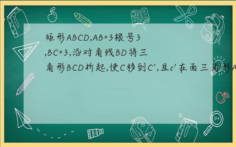 矩形ABCD,AB=3根号3,BC=3,沿对角线BD将三角形BCD折起,使C移到C',且c'在面三角形ABC内的射影O在AB上1）求证AC'⊥BC'2）求AB与面BC'D所成的正弦3）求二面角C'-BC-A的正切