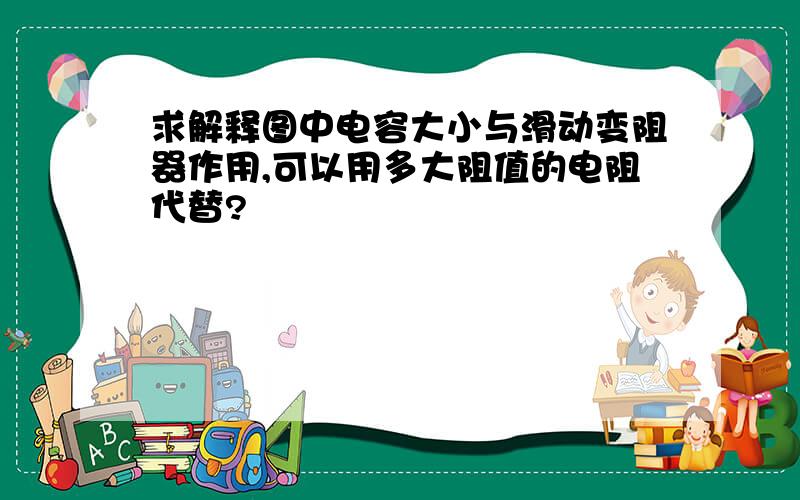 求解释图中电容大小与滑动变阻器作用,可以用多大阻值的电阻代替?