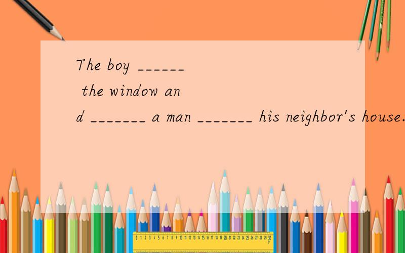 The boy ______ the window and _______ a man _______ his neighbor's house.A.looking out of ; seeing; entered          B.looked out of;saw;entering inC.looked out of;saw;entering                  D.looking out of;seeing ;entered in正确答案是C,为