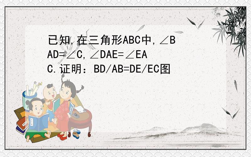 已知,在三角形ABC中,∠BAD=∠C,∠DAE=∠EAC.证明：BD/AB=DE/EC图