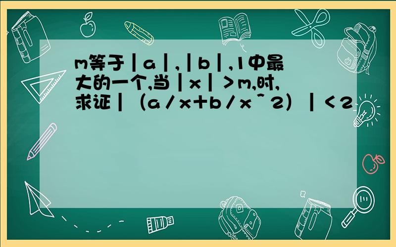 m等于｜a｜,｜b｜,1中最大的一个,当｜x｜＞m,时,求证｜（a／x＋b／x＾2）｜＜2