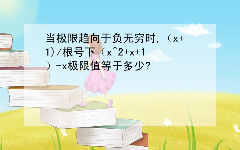 当极限趋向于负无穷时,（x+1)/根号下（x^2+x+1）-x极限值等于多少?