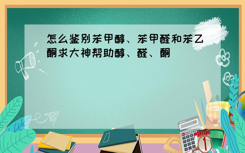 怎么鉴别苯甲醇、苯甲醛和苯乙酮求大神帮助醇、醛、酮