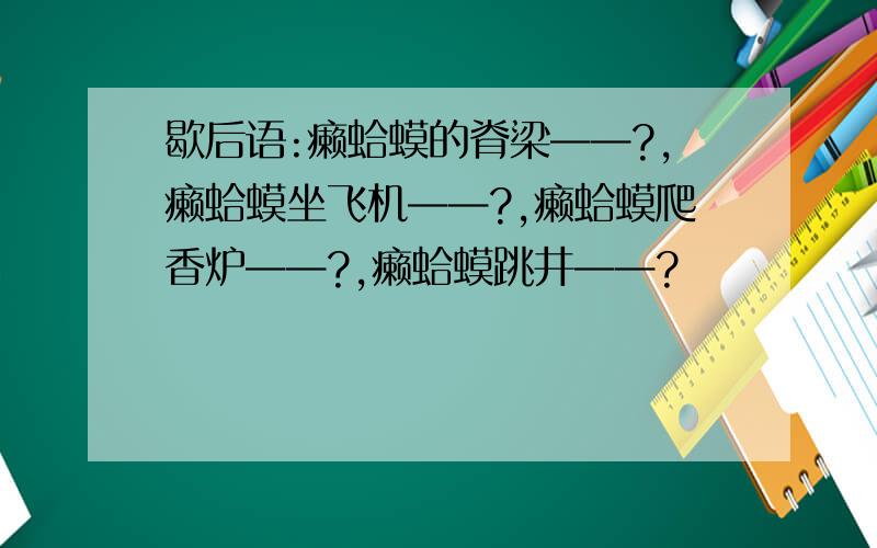 歇后语:癞蛤蟆的脊梁——?,癞蛤蟆坐飞机——?,癞蛤蟆爬香炉——?,癞蛤蟆跳井——?