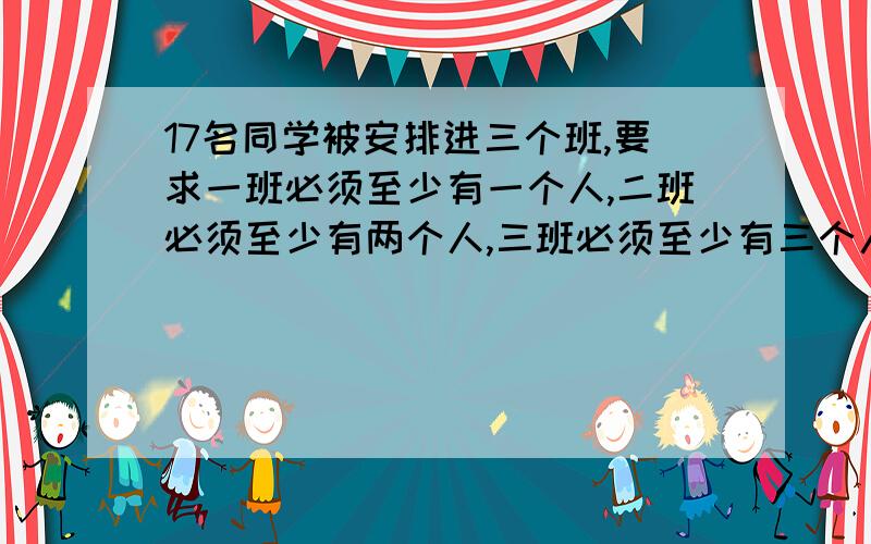 17名同学被安排进三个班,要求一班必须至少有一个人,二班必须至少有两个人,三班必须至少有三个人,可以有多少种安排?写出必要的解题思路和过程~忘了说这道题答案是13*6=78,