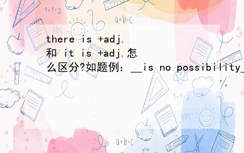 there is +adj.和 it is +adj.怎么区分?如题例：__is no possibility__Bob can win the first prize in the match (正解：there;that)it;that以此为例教教我吧,不是adj 看错 囧