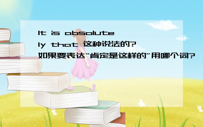 It is absolutely that 这种说法的?如果要表达“肯定是这样的”用哪个词?