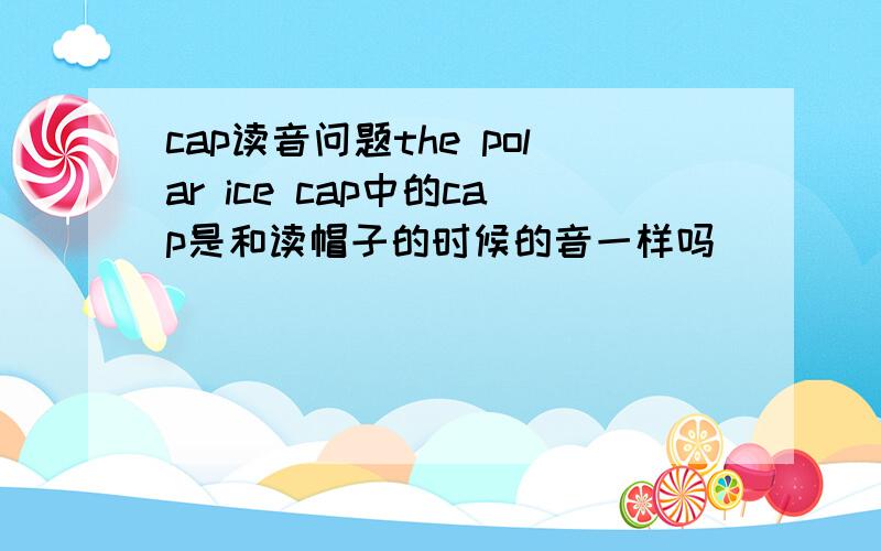 cap读音问题the polar ice cap中的cap是和读帽子的时候的音一样吗
