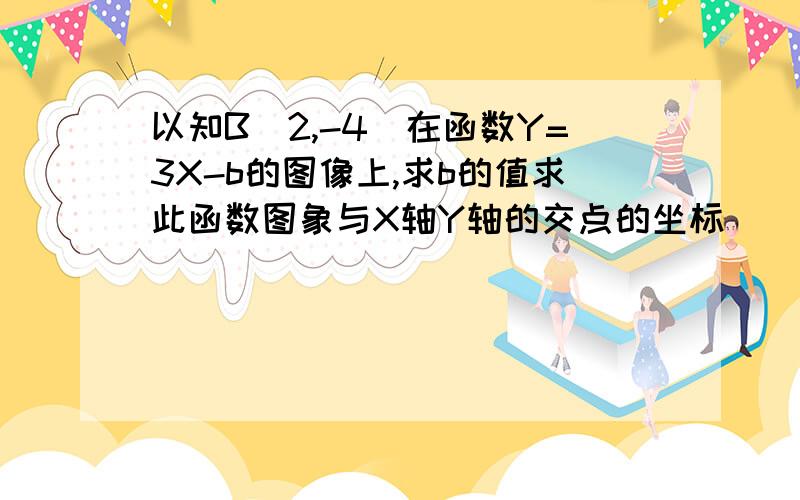 以知B(2,-4)在函数Y=3X-b的图像上,求b的值求此函数图象与X轴Y轴的交点的坐标