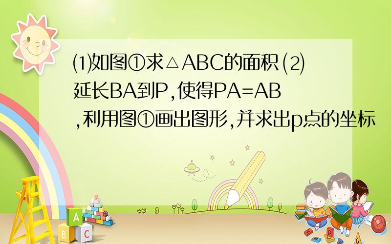 ⑴如图①求△ABC的面积 ⑵延长BA到P,使得PA=AB,利用图①画出图形,并求出p点的坐标