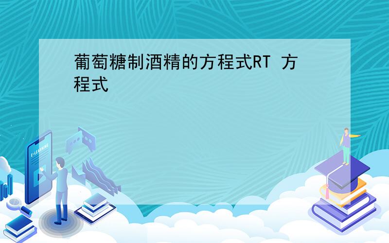 葡萄糖制酒精的方程式RT 方程式