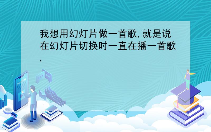 我想用幻灯片做一首歌,就是说在幻灯片切换时一直在播一首歌,