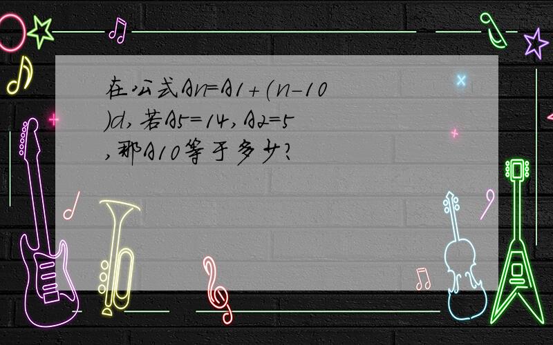 在公式An=A1+(n-10)d,若A5=14,A2=5,那A10等于多少?