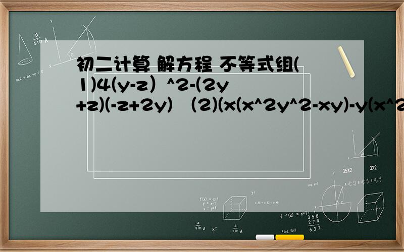 初二计算 解方程 不等式组(1)4(y-z）^2-(2y+z)(-z+2y)   (2)(x(x^2y^2-xy)-y(x^2+x^3y)/4x^2y  (1)(x+7)(x+5)-(x-1)(x+5)=42        (2)x(2x-5)＞(x-1)(2x-1）-7                                                       (x+1)(x+3)+8x＞(x+5)(x-5)-2