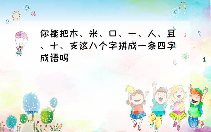 你能把木、米、口、一、人、且、十、支这八个字拼成一条四字成语吗