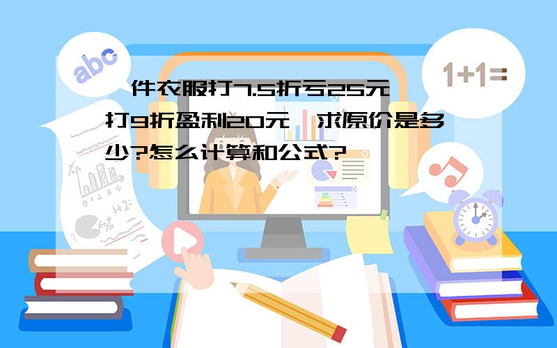 一件衣服打7.5折亏25元,打9折盈利20元,求原价是多少?怎么计算和公式?