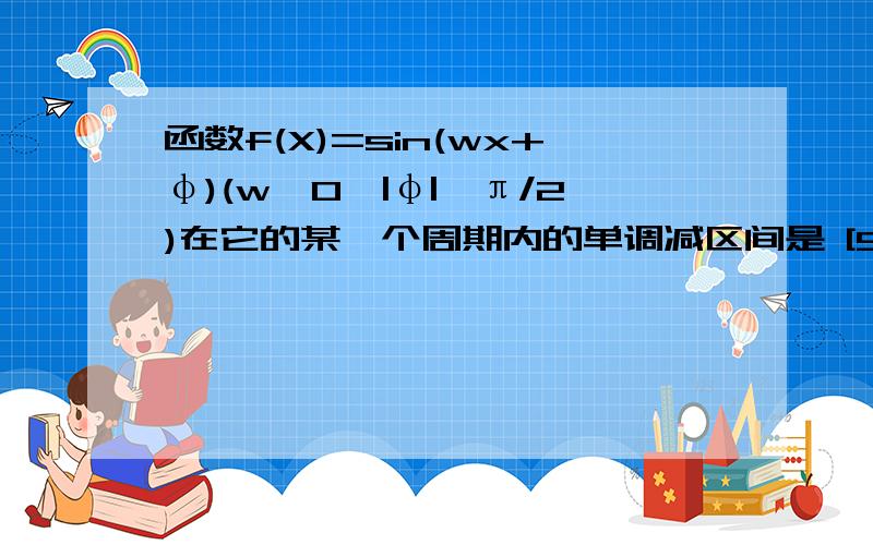 函数f(X)=sin(wx+φ)(w＞0,|φ|＜π/2)在它的某一个周期内的单调减区间是 [5π/12,11π/12]如题求f（x）解析式