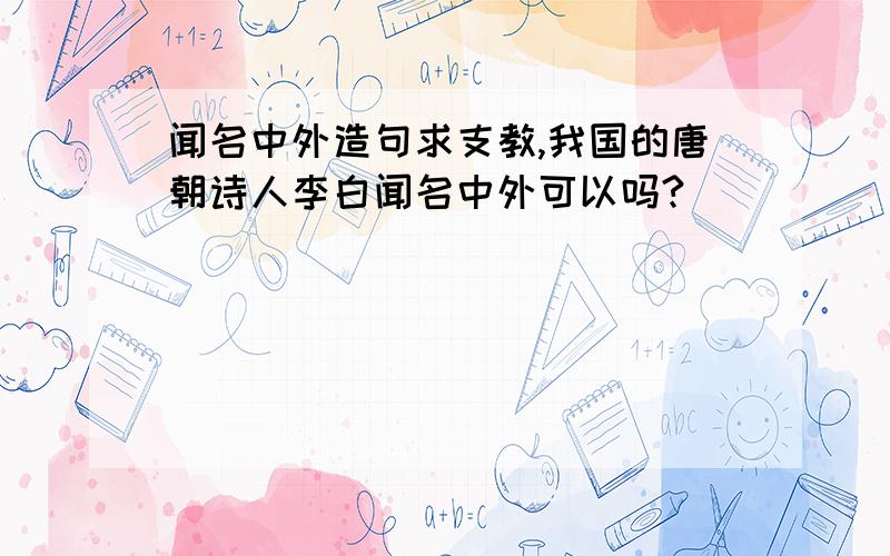 闻名中外造句求支教,我国的唐朝诗人李白闻名中外可以吗?