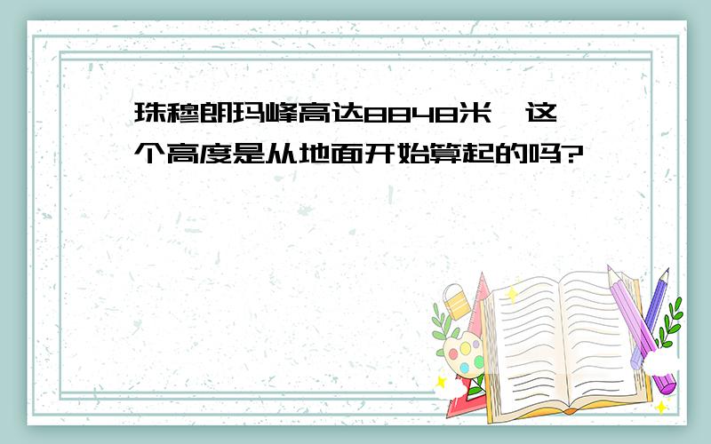 珠穆朗玛峰高达8848米,这个高度是从地面开始算起的吗?