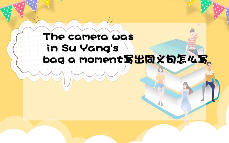 The camera was in Su Yang's bag a moment写出同义句怎么写