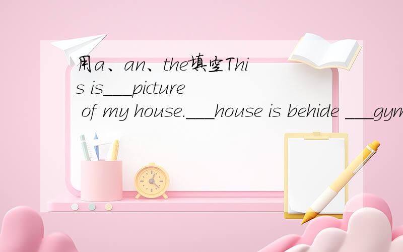 用a、an、the填空This is___picture of my house.___house is behide ___gym.___desk is beside___bed.___old man is near___bed.He is my grandfather.How many people are therein___picture?Only one.But thereis___dog?It's under___chair.