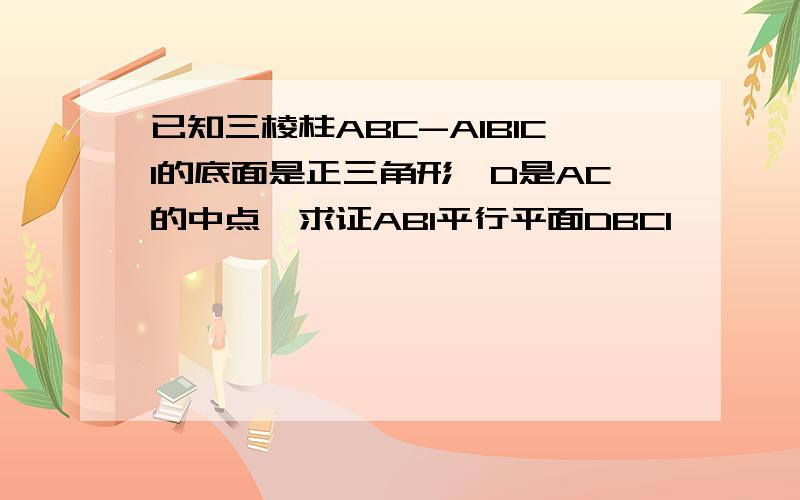 已知三棱柱ABC-A1B1C1的底面是正三角形,D是AC的中点,求证AB1平行平面DBC1