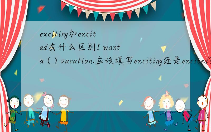 exciting和excited有什么区别I want a ( ) vacation.应该填写exciting还是excited?