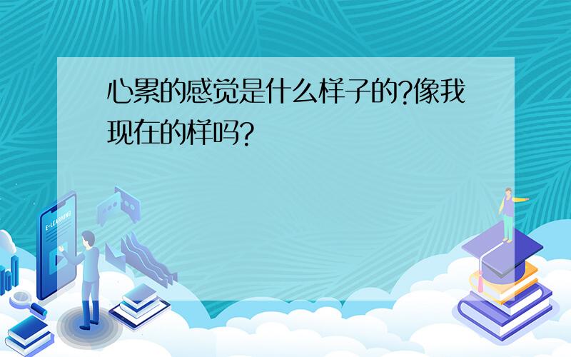 心累的感觉是什么样子的?像我现在的样吗?