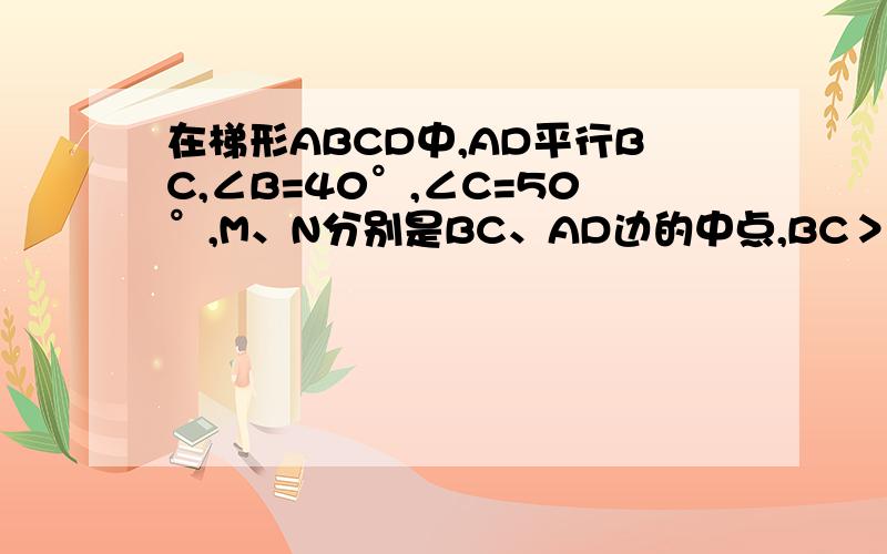 在梯形ABCD中,AD平行BC,∠B=40°,∠C=50°,M、N分别是BC、AD边的中点,BC＞AD,求证MN=1/2（BC-AD）