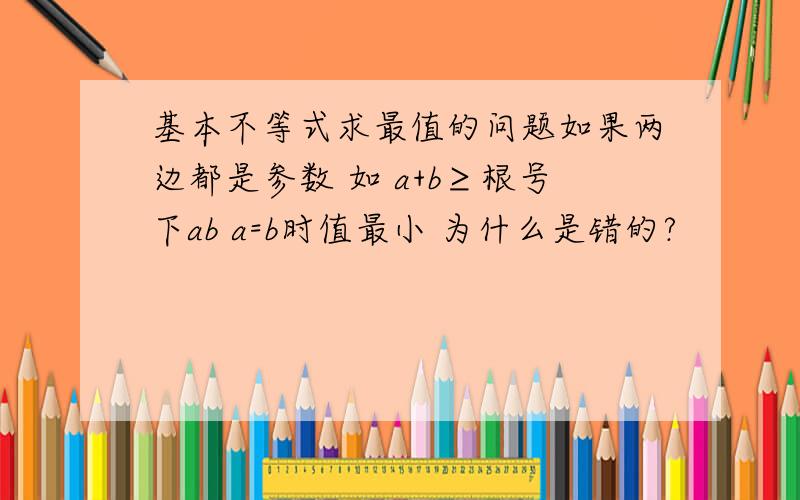 基本不等式求最值的问题如果两边都是参数 如 a+b≥根号下ab a=b时值最小 为什么是错的?