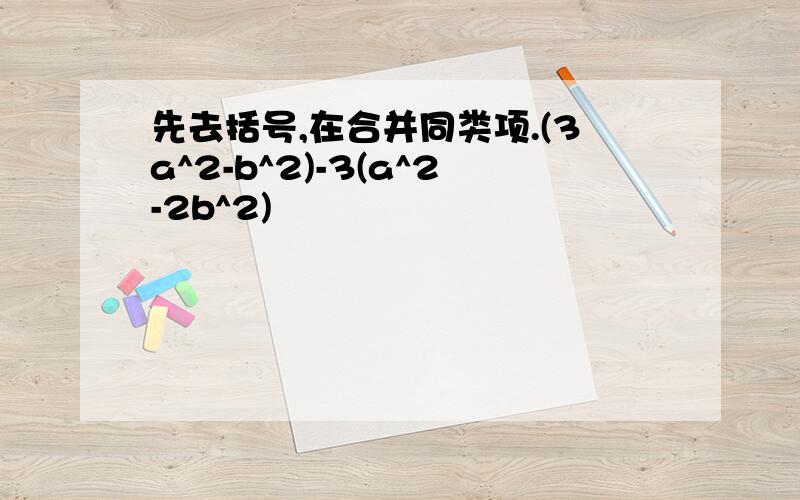 先去括号,在合并同类项.(3a^2-b^2)-3(a^2-2b^2)