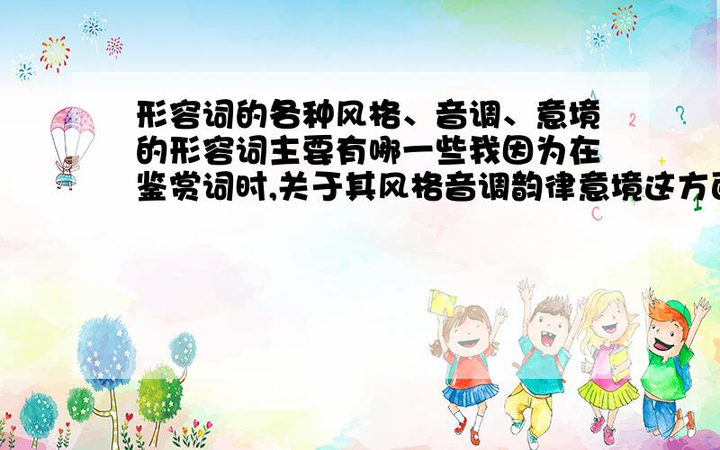 形容词的各种风格、音调、意境的形容词主要有哪一些我因为在鉴赏词时,关于其风格音调韵律意境这方面的词汇很缺乏,所以心里想的难于用语言来表达清楚.很尴尬,最好是就宋词来说