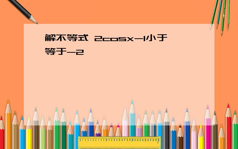 解不等式 2cosx-1小于等于-2