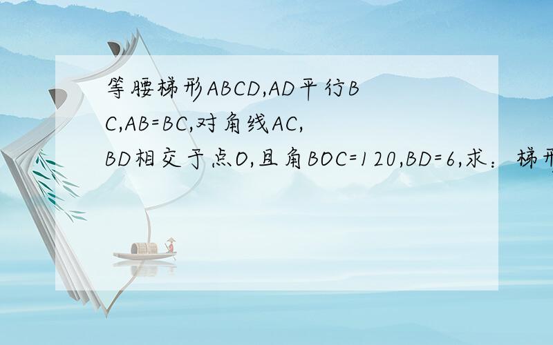 等腰梯形ABCD,AD平行BC,AB=BC,对角线AC,BD相交于点O,且角BOC=120,BD=6,求：梯形ABCD的面积等腰梯形ABCD,AD平行BC,AB=BC,对角线AC,BD相交于点O,且角BOC=120度,BD=6,求：梯形ABCD的面积