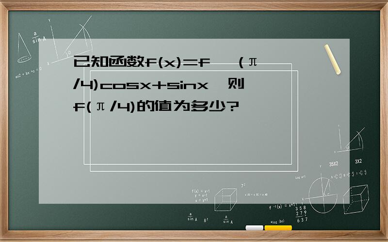 已知函数f(x)=f '(π/4)cosx+sinx,则f(π/4)的值为多少?