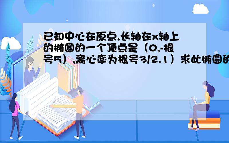 已知中心在原点,长轴在x轴上的椭圆的一个顶点是（0,-根号5）,离心率为根号3/2.1）求此椭圆的标准方程