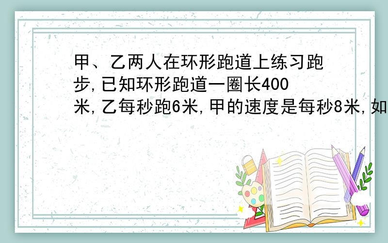 甲、乙两人在环形跑道上练习跑步,已知环形跑道一圈长400米,乙每秒跑6米,甲的速度是每秒8米,如果甲在乙前面8米处同时同向出发,那么经过_____秒两人首次相遇；设经过X秒后甲追上乙,根据题