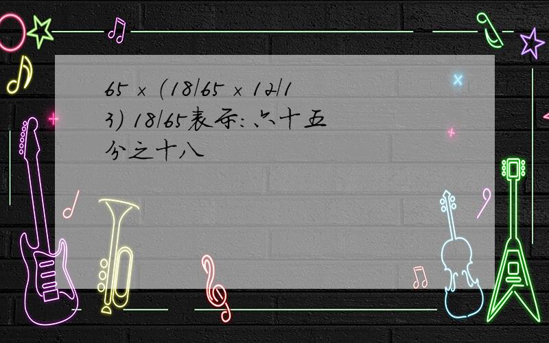 65×（18／65×12／13） 18／65表示：六十五分之十八