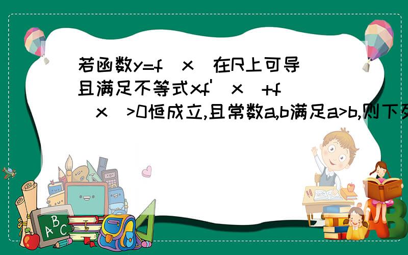 若函数y=f（x）在R上可导且满足不等式xf'(x)+f(x)>0恒成立,且常数a,b满足a>b,则下列不等式一定成立的是A.af（a）>bf(b) B.af（b）>bf(a) C.af（a）