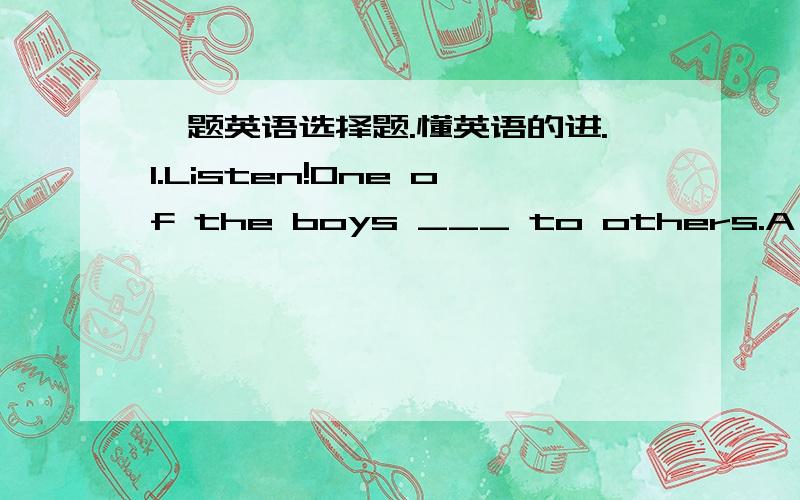 一题英语选择题.懂英语的进.1.Listen!One of the boys ___ to others.A are speaking B are telling C is speaking D is telling