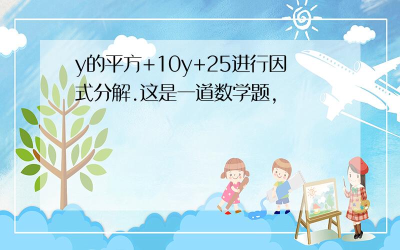 y的平方+10y+25进行因式分解.这是一道数学题,